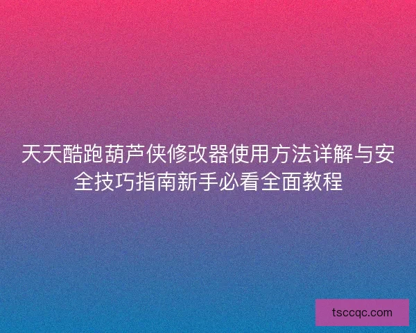 天天酷跑葫芦侠修改器使用方法详解与安全技巧指南新手必看全面教程