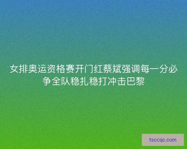 女排奥运资格赛开门红蔡斌强调每一分必争全队稳扎稳打冲击巴黎
