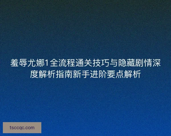 羞辱尤娜1全流程通关技巧与隐藏剧情深度解析指南新手进阶要点解析