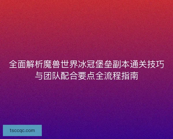 全面解析魔兽世界冰冠堡垒副本通关技巧与团队配合要点全流程指南