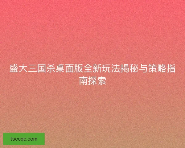 盛大三国杀桌面版全新玩法揭秘与策略指南探索